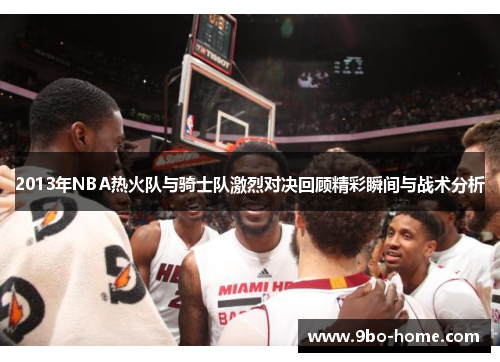 2013年NBA热火队与骑士队激烈对决回顾精彩瞬间与战术分析