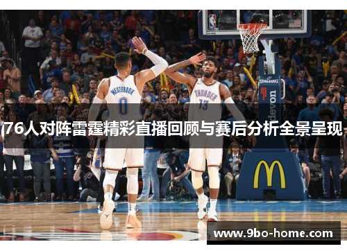 76人对阵雷霆精彩直播回顾与赛后分析全景呈现